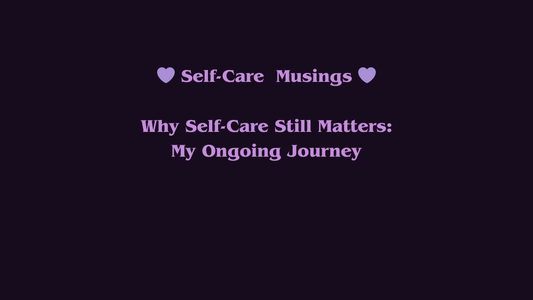 My Self-Care Musings - Why Self-Care Still Matters: My Ongoing Journey
